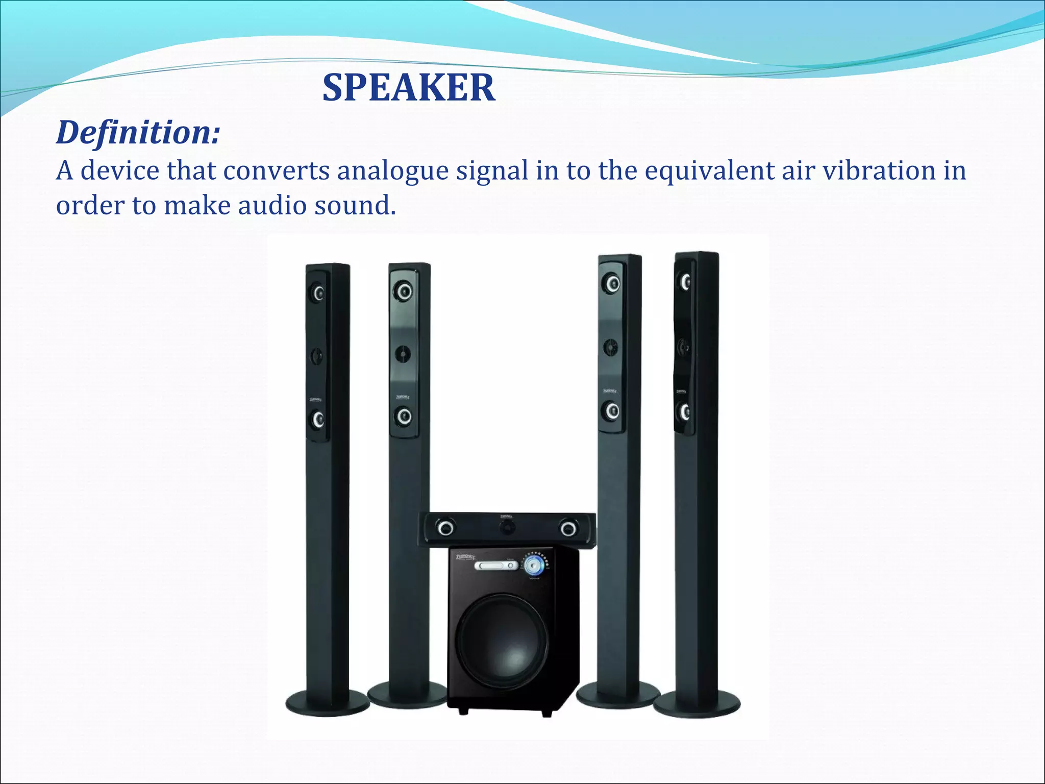 SPEAKER
Definition:
A device that converts analogue signal in to the equivalent air vibration in
order to make audio sound.
 