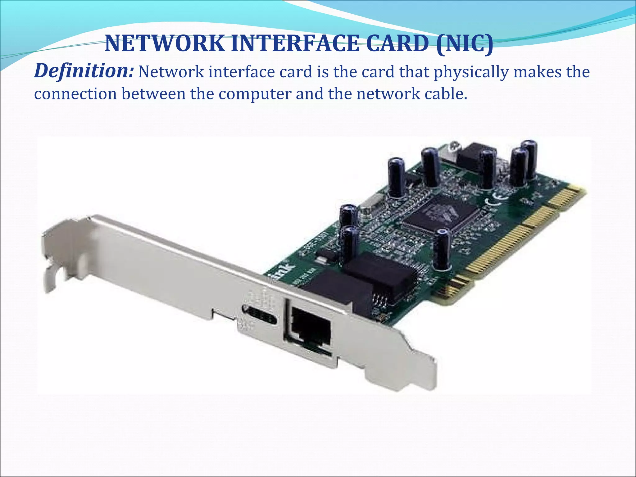 NETWORK INTERFACE CARD (NIC)
Definition: Network interface card is the card that physically makes the
connection between the computer and the network cable.
 