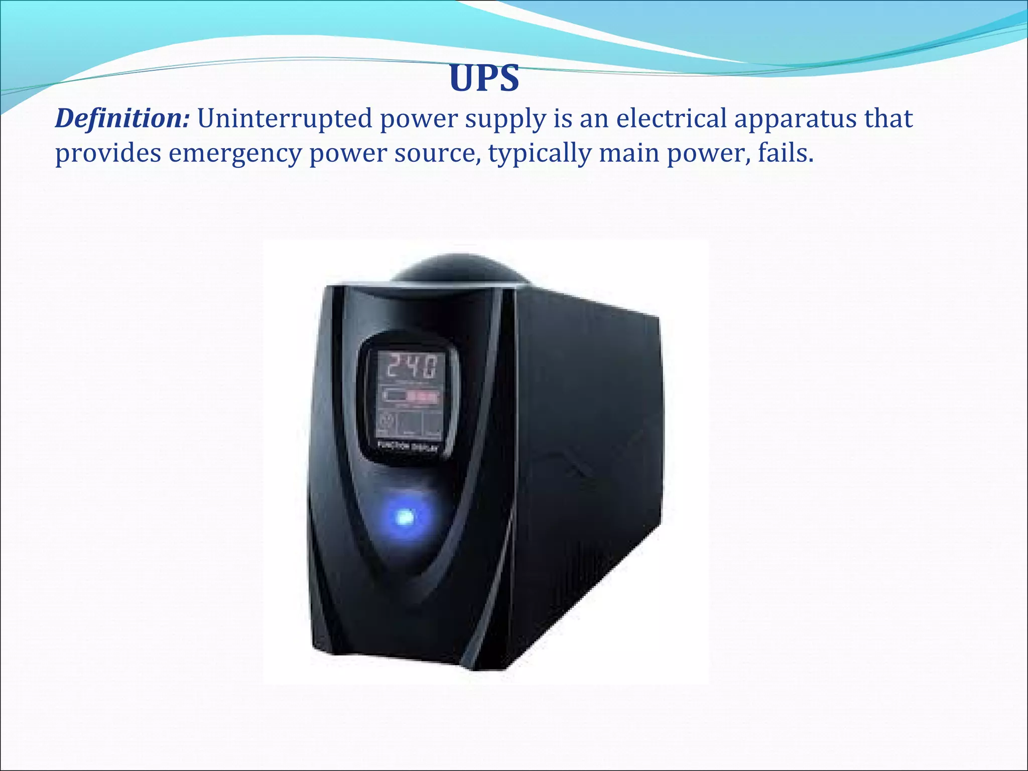 UPS
Definition: Uninterrupted power supply is an electrical apparatus that
provides emergency power source, typically main power, fails.
 