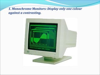 1. Monochrome Monitors: Display only one colour
against a contrasting.
 