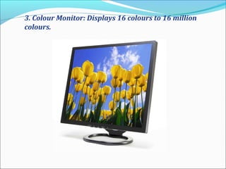 3. Colour Monitor: Displays 16 colours to 16 million
colours.
 