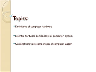 Topics:Topics:
Definitions of computer hardware
Essential hardware components of computer system
Optional hardware components of computer system
 