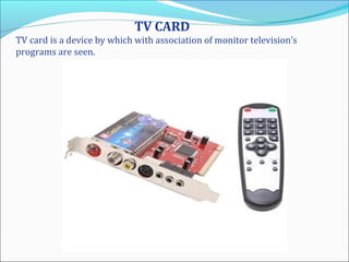 TV CARD
TV card is a device by which with association of monitor television’s
programs are seen.
 