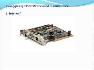 Two types of TV cards are used in computers:
1. Internal
 