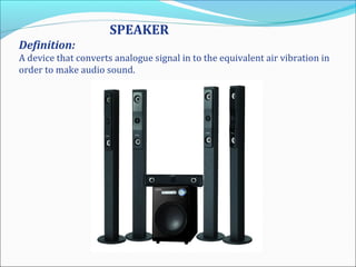 SPEAKER
Definition:
A device that converts analogue signal in to the equivalent air vibration in
order to make audio sound.
 