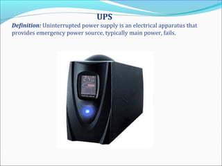 UPS
Definition: Uninterrupted power supply is an electrical apparatus that
provides emergency power source, typically main power, fails.
 