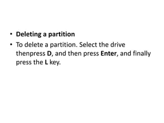 • Deleting a partition
• To delete a partition. Select the drive
thenpress D, and then press Enter, and finally
press the L key.
 