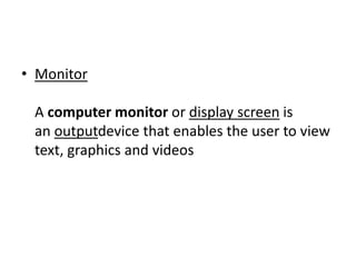 • Monitor
A computer monitor or display screen is
an outputdevice that enables the user to view
text, graphics and videos
 