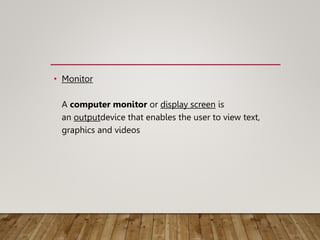 • Monitor
A computer monitor or display screen is
an outputdevice that enables the user to view text,
graphics and videos
 