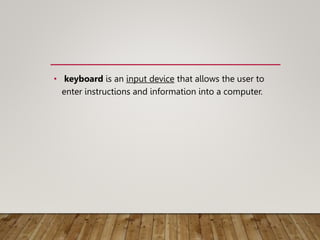 • keyboard is an input device that allows the user to
enter instructions and information into a computer.
 
