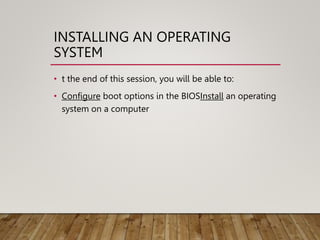 INSTALLING AN OPERATING
SYSTEM
• t the end of this session, you will be able to:
• Configure boot options in the BIOSInstall an operating
system on a computer
 
