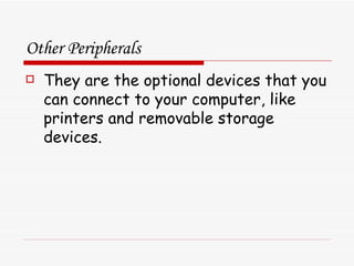 Other Peripherals They are the optional devices that you can connect to your computer, like printers and removable storage devices. 