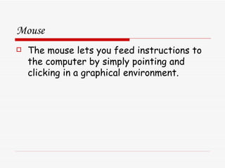 Mouse The mouse lets you feed instructions to the computer by simply pointing and clicking in a graphical environment. 