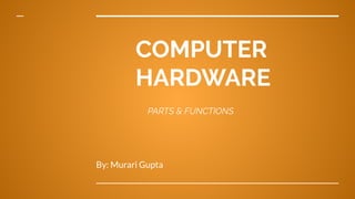 COMPUTER
HARDWARE
PARTS & FUNCTIONS
By: Murari Gupta
 