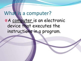 What is a computer?
 A computer is an electronic
 device that executes the
 instructions in a program.
 