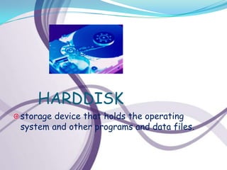 HARDDISK
storage device that holds the operating
system and other programs and data files.
 