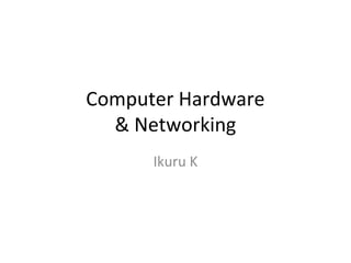 Computer Hardware
& Networking
Ikuru K
 
