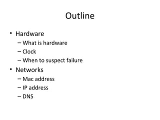Outline
• Hardware
– What is hardware
– Clock
– When to suspect failure
• Networks
– Mac address
– IP address
– DNS