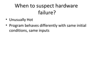 When to suspect hardware
failure?
• Unusually Hot
• Program behaves differently with same initial
conditions, same inputs
