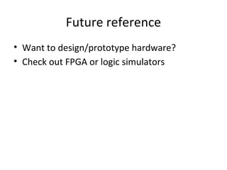 Future reference
• Want to design/prototype hardware?
• Check out FPGA or logic simulators