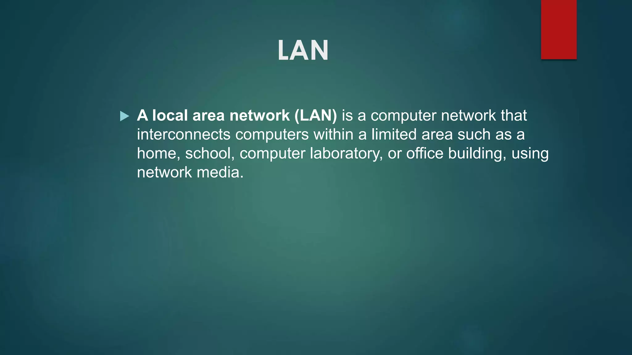 LAN
 A local area network (LAN) is a computer network that
interconnects computers within a limited area such as a
home, school, computer laboratory, or office building, using
network media.
 