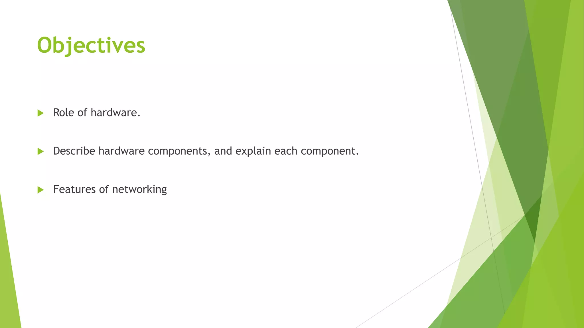 Objectives
 Role of hardware.
 Describe hardware components, and explain each component.
 Features of networking
 