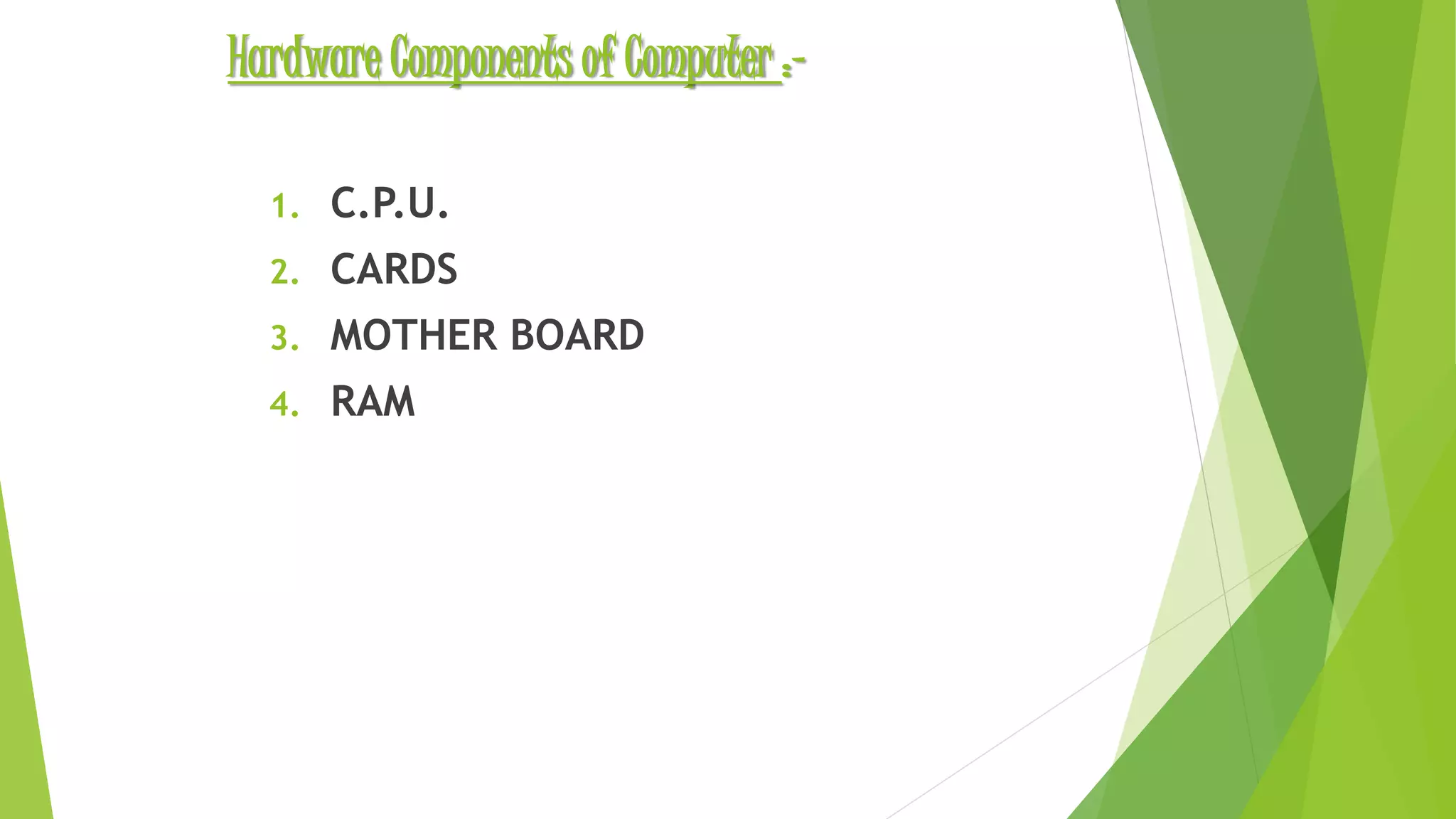 Hardware Components of Computer :-
1. C.P.U.
2. CARDS
3. MOTHER BOARD
4. RAM
 