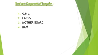 Hardware Components of Computer :-
1. C.P.U.
2. CARDS
3. MOTHER BOARD
4. RAM
 