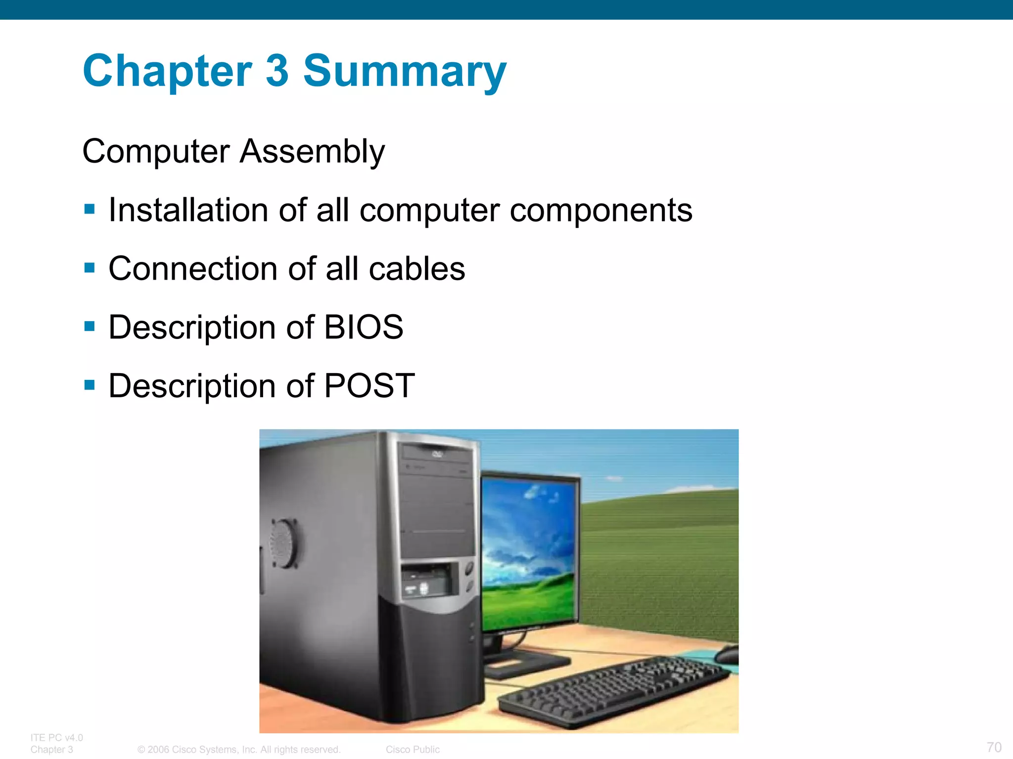 Chapter 3 Summary Computer Assembly Installation of all computer components  Connection of all cables Description of BIOS Description of POST 