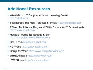 Additional Resources Whatis?com: IT Encyclopedia and Learning Center  http://whatis.com   TechTarget: The Most Targeted IT Media  http://techtarget.com   ZDNet: Tech News, Blogs and White Papers for IT Professionals  http://www.zdnet.com   HowStuffWorks: It's Good to Know  http://computer.howstuffworks.com   CNET.com  http://www.cnet.com   PC World  http://www.pcworld.com   ComputerWorld  http://www.computerworld.com   WIRED NEWS  http://www.wired.com   eWEEK.com  http://www.eweek.com   
