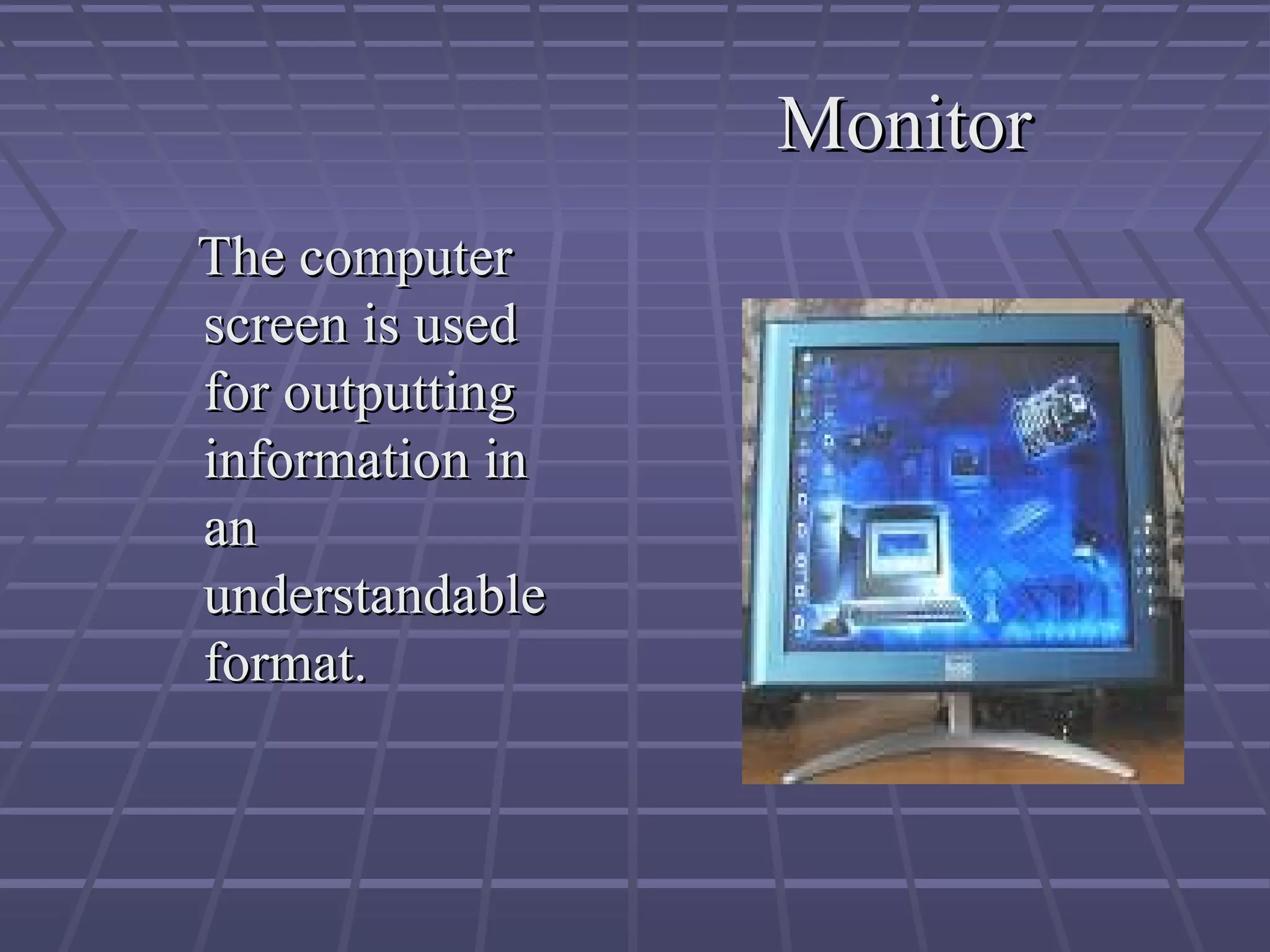 Monitor
Monitor
The computer
The computer
screen is used
screen is used
for outputting
for outputting
information in
information in
an
an
understandable
understandable
format.
format.
 