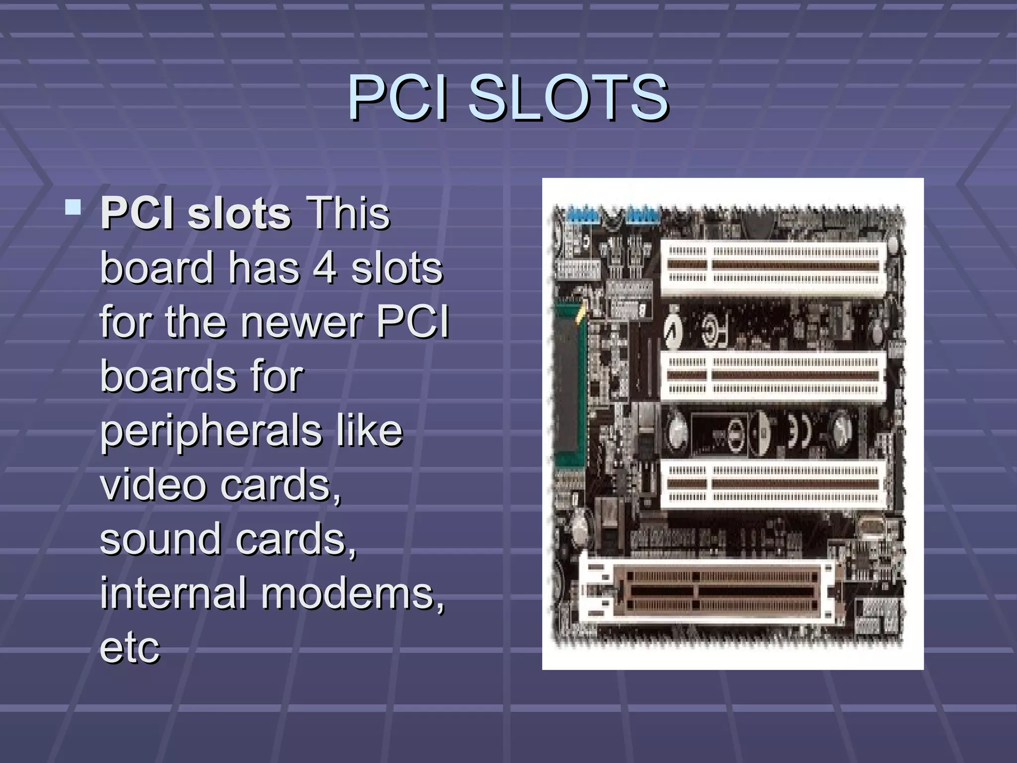 PCI SLOTS
PCI SLOTS
 PCI slots
PCI slots This
This
board has 4 slots
board has 4 slots
for the newer PCI
for the newer PCI
boards for
boards for
peripherals like
peripherals like
video cards,
video cards,
sound cards,
sound cards,
internal modems,
internal modems,
etc
etc
 