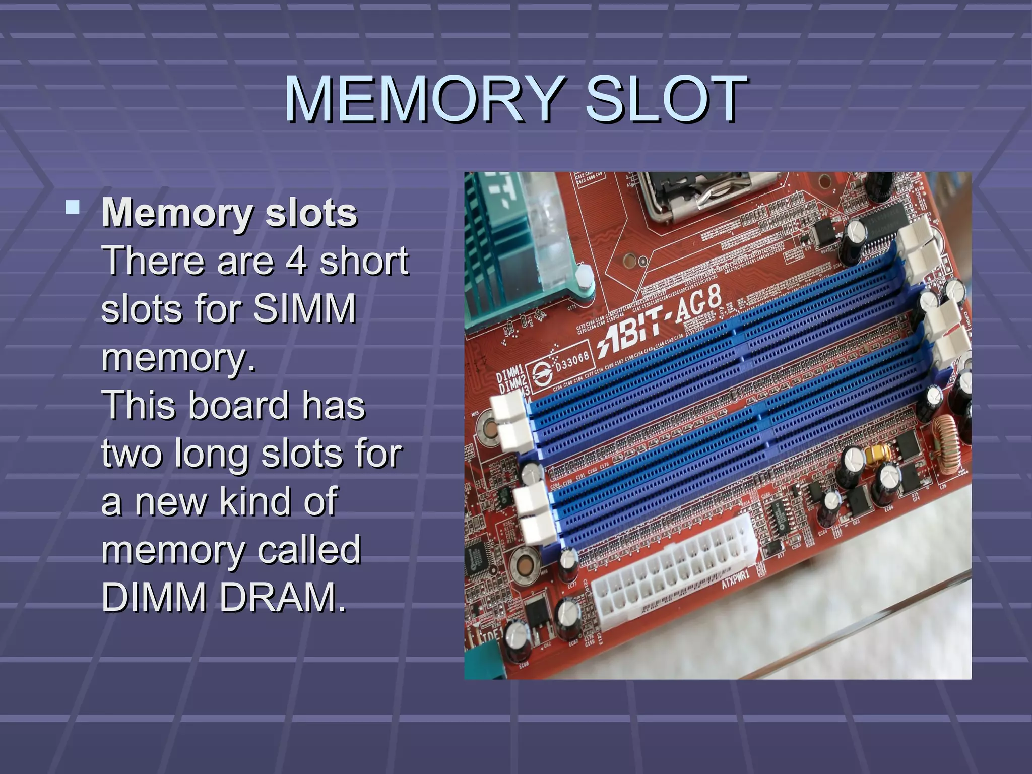 MEMORY SLOT
MEMORY SLOT
 Memory slots
Memory slots
There are 4 short
There are 4 short
slots for SIMM
slots for SIMM
memory.
memory.
This board has
This board has
two long slots for
two long slots for
a new kind of
a new kind of
memory called
memory called
DIMM DRAM.
DIMM DRAM.
 