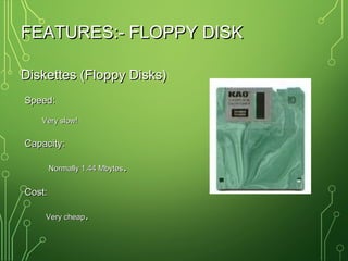 FEATURES:- FLOPPY DISKFEATURES:- FLOPPY DISK
Diskettes (Floppy Disks)Diskettes (Floppy Disks)
Speed:Speed:
Very slow!Very slow!
Capacity:Capacity:
Normally 1.44 MbytesNormally 1.44 Mbytes..
Cost:Cost:
Very cheapVery cheap..
 