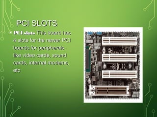 PCI SLOTSPCI SLOTS
• PCI slotsPCI slots This board hasThis board has
4 slots for the newer PCI4 slots for the newer PCI
boards for peripheralsboards for peripherals
like video cards, soundlike video cards, sound
cards, internal modems,cards, internal modems,
etcetc
 