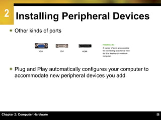 2 Installing Peripheral Devices
 Other kinds of ports
 Plug and Play automatically configures your computer to
accommodate new peripheral devices you add
Chapter 2: Computer Hardware 56
 
