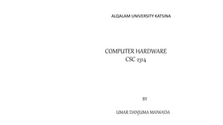 COMPUTER HARDWARE
CSC 2314
ALQALAM UNIVERSITY KATSINA
BY
UMAR DANJUMA MAIWADA
 