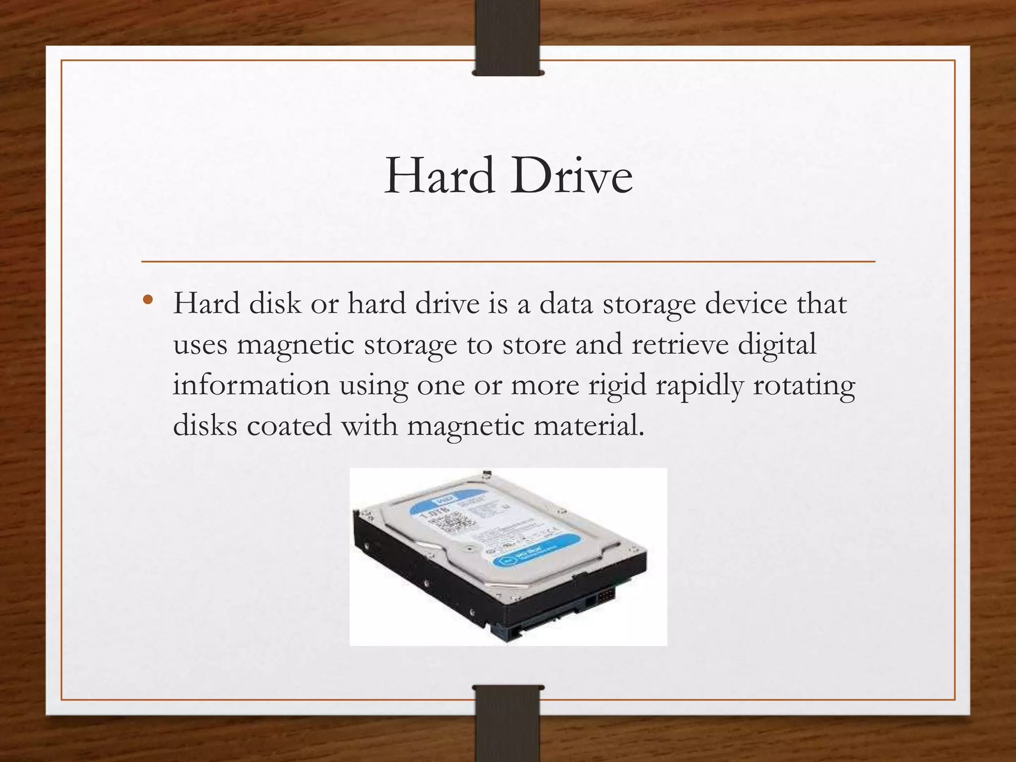 Hard Drive
• Hard disk or hard drive is a data storage device that
uses magnetic storage to store and retrieve digital
information using one or more rigid rapidly rotating
disks coated with magnetic material.