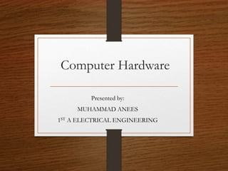 Computer Hardware
Presented by:
MUHAMMAD ANEES
1ST A ELECTRICAL ENGINEERING
 