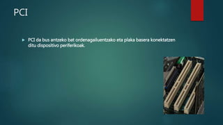 PCI
 PCI da bus antzeko bat ordenagailuentzako eta plaka basera konektatzen
ditu dispositivo periferikoak.
 