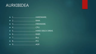 AURKIBIDEA
 1……………………………………….HARDWARE.
 2……………………………………….RAM.
 3……………………………………….FIRMWARE.
 4…………………………………........CPU.
 5……………………………………….HARD DISCK DRIVE.
 6……………………………………….RAID.
 7……………………………………….Bus.
 8……………………………………….PCI.
 9……………………………………….AGP.
 