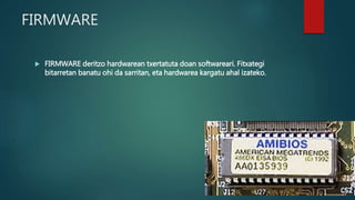 FIRMWARE
 FIRMWARE deritzo hardwarean txertatuta doan softwareari. Fitxategi
bitarretan banatu ohi da sarritan, eta hardwarea kargatu ahal izateko.
 