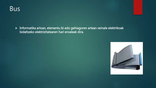 Bus
 Informatika arloan, elementu bi edo gehiagoren artean seinale elektrikoak
bidaltzeko elektrizitatearen hari eroaleak dira.
 