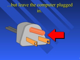 ...but leave the computer plugged
                 in.




                                    10
 