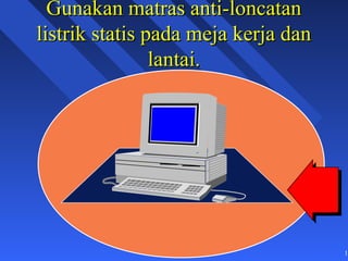 Gunakan matras anti-loncatan
listrik statis pada meja kerja dan
                lantai.




                                     11
 