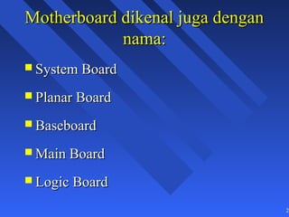 Motherboard dikenal juga dengan
            nama:
 System Board

 Planar Board

 Baseboard

 Main Board

 Logic Board

                                  28
 