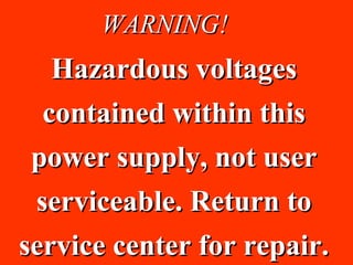 WARNING!
   Hazardous voltages
  contained within this
 power supply, not user
 serviceable. Return to
service center for repair.
 