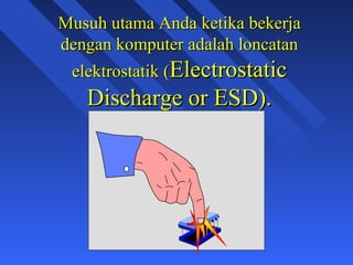 Musuh utama Anda ketika bekerja
dengan komputer adalah loncatan
 elektrostatik (Electrostatic
   Discharge or ESD).




                                  6
 