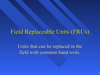 Field Replaceable Units (FRUs)

  Units that can be replaced in the
  field with common hand tools.


                                      68
 