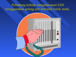 Pelindung terbaik mengantisipasi ESD
menggunakan gelang anti loncatan listrik statik.




                                                   7
 